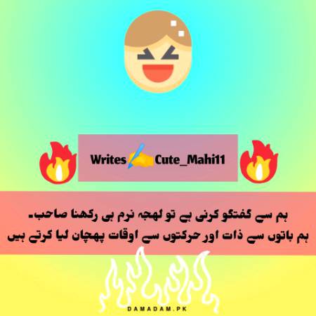 ہم سے گفتگو کرنی ہے تو لہجہ نرم ہی رکھنا صاحب۔
ہم باتوں سے ذات اور حرکتوں سے اوقات پہچان لیا کرتے ہیں