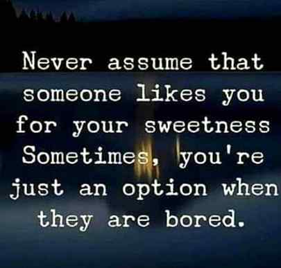 That is the reality of todays world dont forget your wellwisher just for temporary illusions.they can hurt later .much more