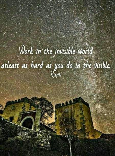 Work in the invisible world at least as hard as you do in visible.(Jalaluddin Rumi)
