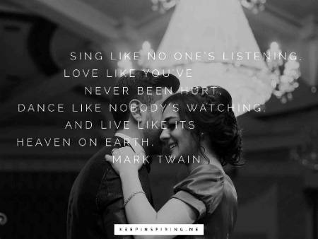 “Sing like no one’s listening, love like you’ve never been hurt, dance like nobody’s watching, and live like it’s heaven on earth.”