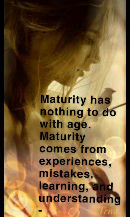 Be mature but don't live the age of an old weak man be brave and strong untill the last day of ur life 😉