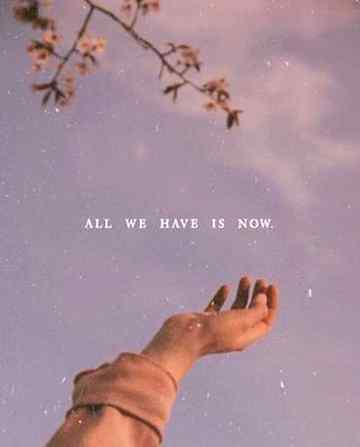 All we have is now.