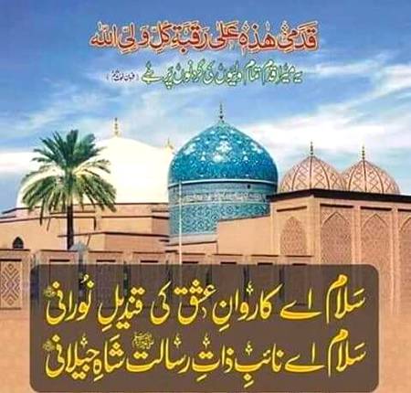 الصلوٰت والسلام علیک یا میراں محی الدین یا شاہِ جیلان یا شاہِ بغداد یا شاہِ عرفان یا شہنشاہِ بغداد یا شاہِ یزدان یا شاہِ اسرار یا قادری محی الدین یا گلشنِ باغِ محمد مصطفےٰﷺ یا گلشنِ باغِ علی و فاطمہ علیہم السلام یا گلشنِ باغِ حسنین کریمین علیہم السلام یا روشن چہرے والے یا آفتابِ حیات یا شیخ سید عبد القادر جیلانیؓ
یکم رمضان المبارک ولادت باسعادت حضور سیدنا غوث العظم دستگیرؓ تمام مریدوں کو میری طرف سے بہت بہت بہت مبارک ہو۔
🌹🌹🌹صلی اللہ علی حبیبہ محمد نور من نوراللہ وعلی آلہ واہل بیتہ وعترتہ وازواجہ وصحبہ وجدہ وذریتہ و کل امتہ وبارک وسلم کثیراً کثیرا و دائماً ابدا 🌹🌹🌹