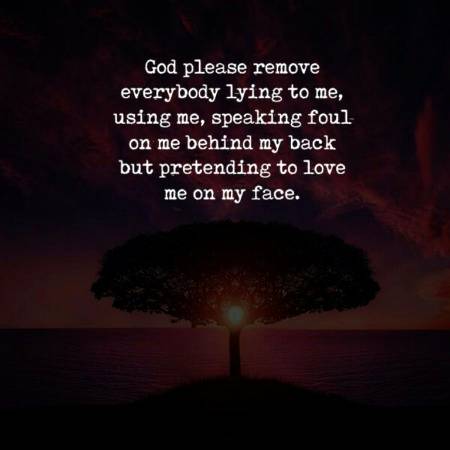 God please remove everybody lying to me,
using me, speaking foul on me behind my back
but pretending to love me on my face..