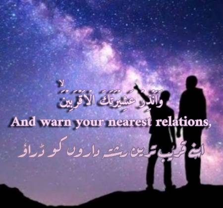 وَاَنۡذِرۡ عَشِيۡرَتَكَ الۡاَقۡرَبِيۡنَۙ

  یعنی اوروں سے پہلے اپنے اقارب کو تنبیہ کیجئے۔ کہ خیرخواہی میں ان کا حق مقدم ہے اور ویسے بھی آدمی کی صداقت و حقانیت اقارب کے معاملہ سے پرکھی جاتی ہے۔