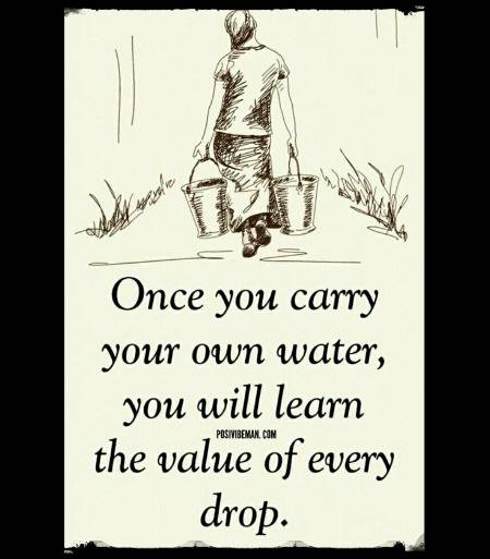 when the day comes that you have no water you will appreciate everything even more.