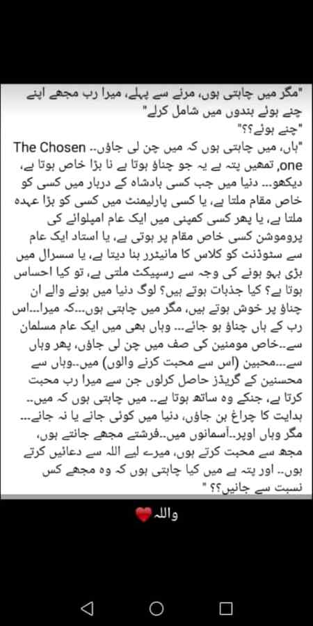 Me chahti hon k is duniya me mjy koi jany ya na jany lkn Allah k han mjy SB jantye hon Allah ko is Ajiz c bandi ki khaber ho or Usk frishtye mjy pehchanty hon....Allah Ji kryn k wo mjy ESA e bna dn jesa unhn pasand h q k is duniya me logo ki pasandidgi ka miyar e ulta hh log Sirf chand ghantye achy guzarny k liy apko pasand krtye Hn just time pas krty Hn....lkn mjy Kamil yakeen h apny Allah py k wo mjy nek or perhazgaar bna dy ga or meri is dua ko qaboolfermay ga...InshAllah and sub ameen bolo.... plz sub log is chez k bary me sochn khud ko change krn 💓💖💝