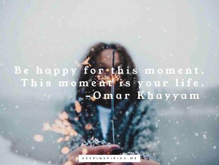 “Be happy for this moment. This moment is your life.”