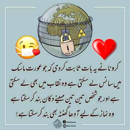 *کورونا وائرس نے ثابت کر دیا کہ...!*

*جو عورت ماسکــــــ میں ســانس لے سکتی ہے وہ نقاب میں بھی ســانس لے سکتی ہے...!*

*جو شخص تین تین مہینے دُوکان بند کر سکتا ہے تو وہ نمــاز کے لیے بھی آدھا گھنٹہ بند کر سکتا ہے...!*