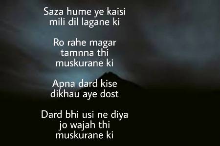Saza hume ye kaisi mili dil lagane ki
Ro rahe magar tamnna thi muskurane ki
Apna dard kise dikhau aye dost
Dard bhi usi ne diya jo wajah thi muskurane ki