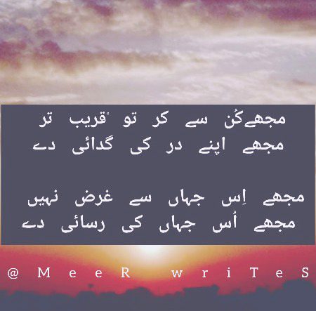 مجھےکُن سے کر تو ْقریب تر 
مجھے اپنے در کی گدائی دے
@
مجھے اِس جہاں سے غرض نہیں 
مجھے اُس جہاں کی رسائی دے